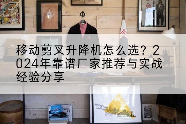 万源升降平台厂家推荐-移动剪叉升降机怎么选?2024年靠谱厂家推荐与实战经验分享