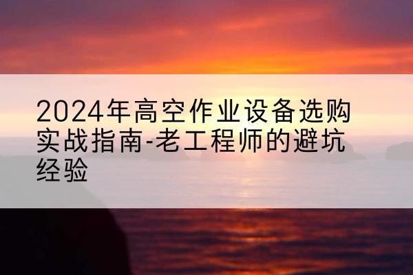 万源高空作业升降机厂家推荐-2024年高空作业设备选购实战指南-老工程师的避坑经验