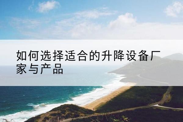 万源电动升降平台厂家-如何选择适合的升降设备厂家与产品