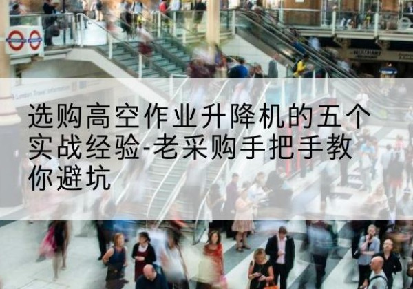 万源高空作业升降机厂家-选购高空作业升降机的五个实战经验-老采购手把手教你避坑