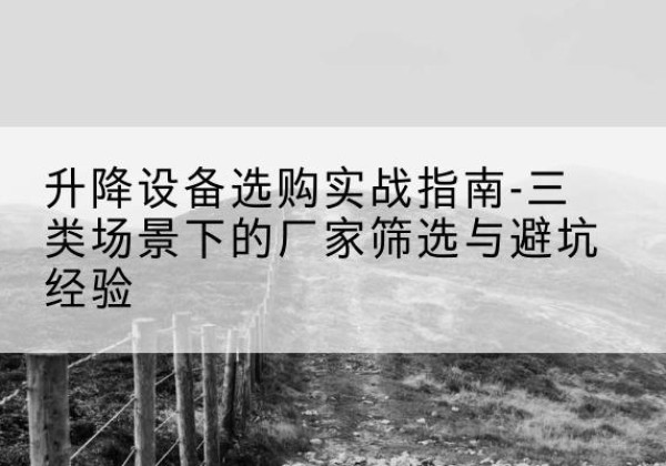 万源移动式升降机厂家推荐-升降设备选购实战指南-三类场景下的厂家筛选与避坑经验