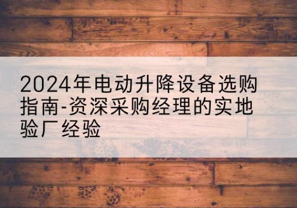 万源电动剪叉升降平台厂家-2024年电动升降设备选购指南-资深采购经理的实地验厂经验