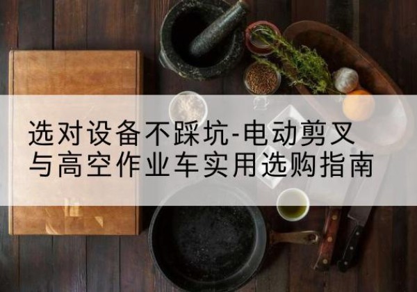 万源电动剪叉升降平台怎么选-选对设备不踩坑-电动剪叉与高空作业车实用选购指南