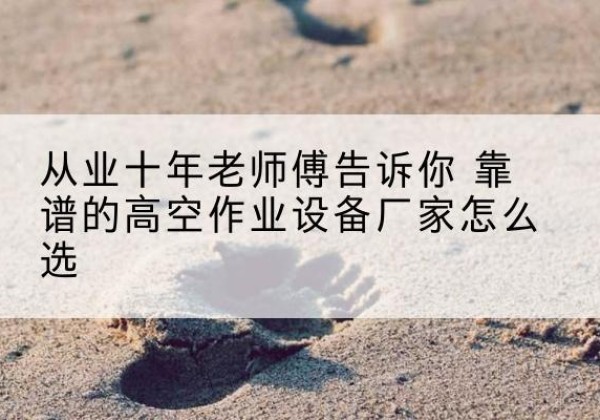 万源高空作业升降机厂家推荐-从业十年老师傅告诉你 靠谱的高空作业设备厂家怎么选