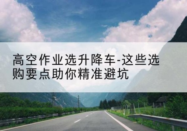 万源升降车厂家-高空作业选升降车-这些选购要点助你*避坑