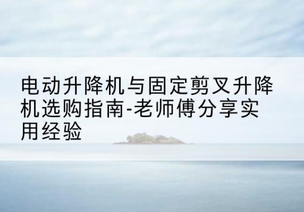 万源电动升降机怎么选-电动升降机与固定剪叉升降机选购指南-老师傅分享实用经验