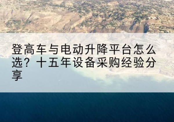 万源登高车厂家厂家-登高车与电动升降平台怎么选？十五年设备采购经验分享