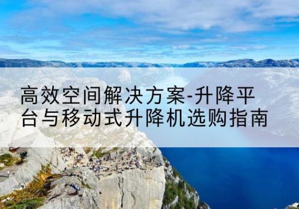 万源升降平台厂家-*空间解决方案-升降平台与移动式升降机选购指南