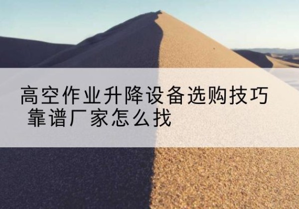 万源电动升降平台厂家推荐-高空作业升降设备选购技巧 靠谱厂家怎么找
