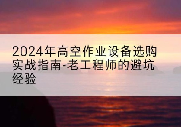 万源高空作业升降机厂家推荐-2024年高空作业设备选购实战指南-老工程师的避坑经验