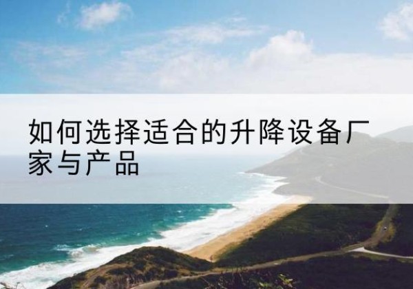 万源电动升降平台厂家-如何选择适合的升降设备厂家与产品